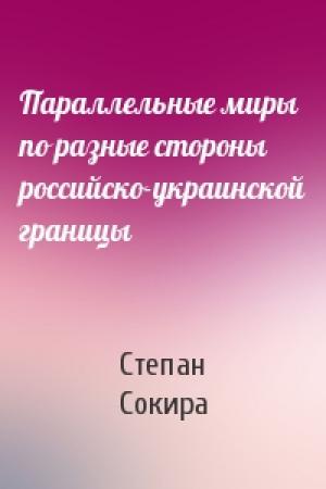 Обложка книги «Параллельные миры по разные стороны российско-украинской границы» — Степан Сокира