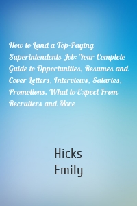 How to Land a Top-Paying Superintendents Job: Your Complete Guide to Opportunities, Resumes and Cover Letters, Interviews, Salaries, Promotions, What to Expect From Recruiters and More