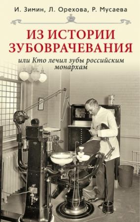 Обложка книги «Из истории зубоврачевания, или Кто лечил зубы российским монархам» — Игорь Зимин, Людмила Орехова, Р. Мусаева