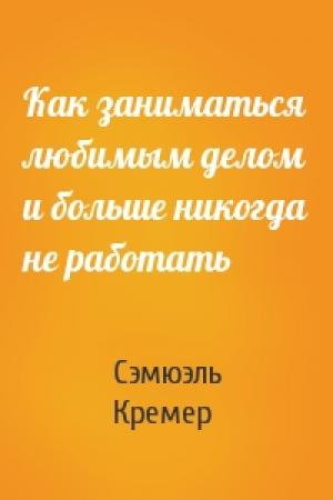 Обложка книги «Как заниматься любимым делом и больше никогда не работать» — Сэмюэль Кремер