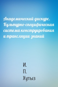 Академический дискурс. Культурно-специфическая система конструирования и трансляции знаний