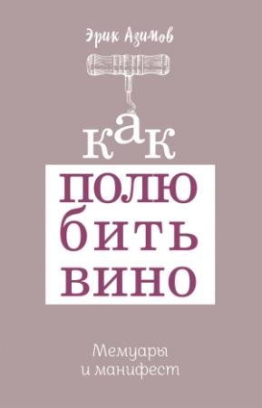 Обложка книги «Как полюбить вино. Мемуары и манифест» — Эрик Азимов