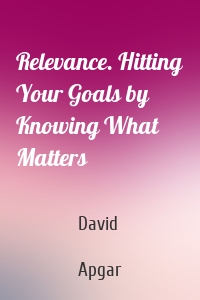 Relevance. Hitting Your Goals by Knowing What Matters