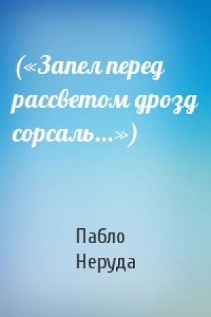 Обложка книги «(«Запел перед рассветом дрозд сорсаль...»)» — Пабло Неруда