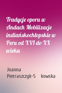 Tradycje oporu w Andach Mobilizacje indiańskochłopskie w Peru od XVI do XX wieku