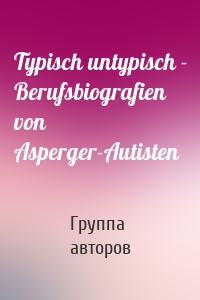 Typisch untypisch - Berufsbiografien von Asperger-Autisten