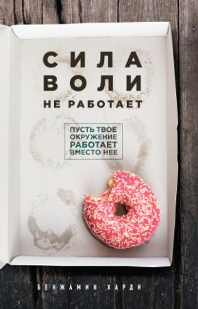 Обложка книги «Сила воли не работает. Пусть твое окружение работает вместо нее» — Бенжамин Харди