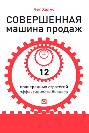 Обложка книги «Совершенная машина продаж. 12 проверенных стратегий эффективности бизнеса» — Чет Холмс