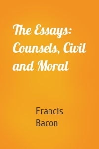 The Essays: Counsels, Civil and Moral