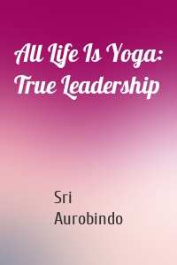 All Life Is Yoga: True Leadership