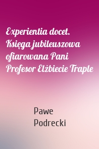 Experientia docet. Księga jubileuszowa ofiarowana Pani Profesor Elżbiecie Traple