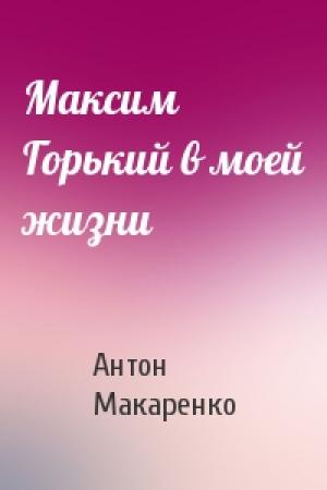 Обложка книги «Максим Горький в моей жизни» — Антон Макаренко