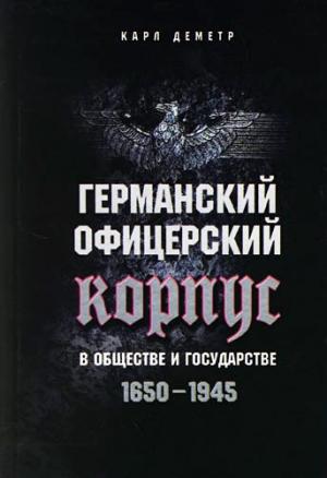 Обложка книги «Германский офицерский корпус в обществе и государстве. 1650–1945» — Карл Деметр