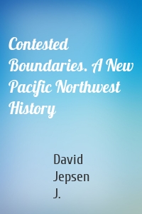 Contested Boundaries. A New Pacific Northwest History