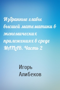 Избранные главы высшей математики в экономических приложениях в среде MATLAB. Часть 2