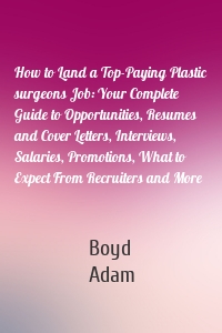 How to Land a Top-Paying Plastic surgeons Job: Your Complete Guide to Opportunities, Resumes and Cover Letters, Interviews, Salaries, Promotions, What to Expect From Recruiters and More