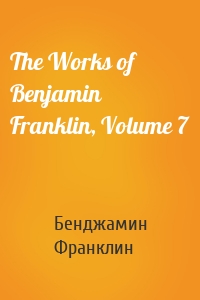 The Works of Benjamin Franklin, Volume 7