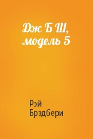 Обложка книги «Дж Б Ш, модель 5» — Рэй Брэдбери