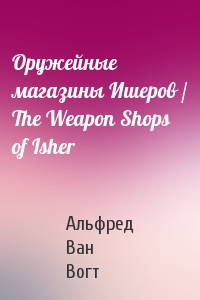 Альфред Ван Вогт - Оружейные магазины Ишеров / The Weapon Shops of Isher