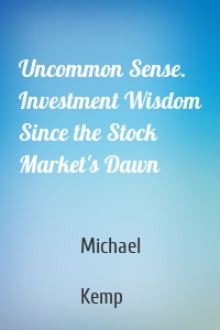 Uncommon Sense. Investment Wisdom Since the Stock Market's Dawn
