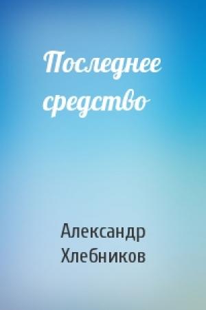 Обложка книги «Последнее средство» — Александр Хлебников