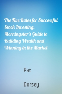 The Five Rules for Successful Stock Investing. Morningstar's Guide to Building Wealth and Winning in the Market