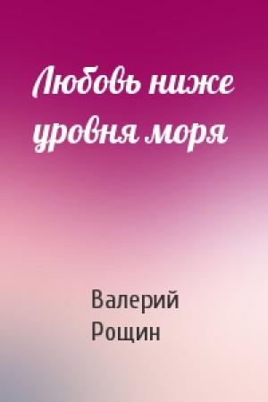 Обложка книги «Любовь ниже уровня моря» — Валерий Рощин