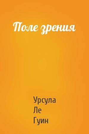 Обложка книги «Поле зрения» — Урсула Ле Гуин