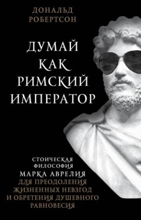 Обложка книги «Думай как римский император. Стоическая философия Марка Аврелия для преодоления жизненных невзгод и обретения душевного равновесия» — Дональд Робертсон
