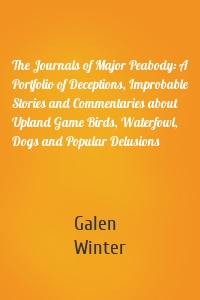 The Journals of Major Peabody: A Portfolio of Deceptions, Improbable Stories and Commentaries about Upland Game Birds, Waterfowl, Dogs and Popular Delusions