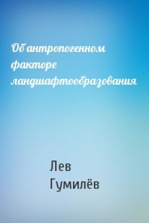 Обложка книги «Об антропогенном факторе ландшафтообразования» — Лев Николаевич Гумилёв