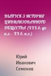 Юрий Семенов - ВЫПУСК 3 ИСТОРИЯ ЦИВИЛИЗОВАННОГО ОБЩЕСТВА (XXX в. до н.э. - XX в. н.э.)