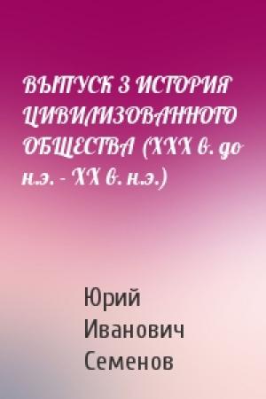 Обложка книги «ВЫПУСК 3 ИСТОРИЯ ЦИВИЛИЗОВАННОГО ОБЩЕСТВА (XXX в. до н.э. - XX в. н.э.)» — Юрий Семенов