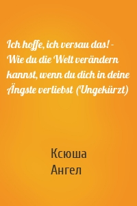 Ich hoffe, ich versau das! - Wie du die Welt verändern kannst, wenn du dich in deine Ängste verliebst (Ungekürzt)