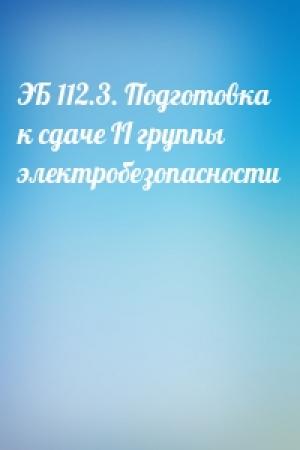 Обложка книги «ЭБ 112.3. Подготовка к сдаче II группы электробезопасности»