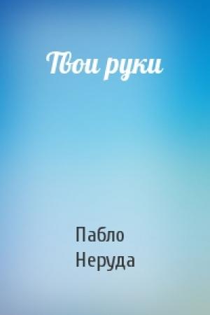 Обложка книги «Твои руки» — Пабло Неруда