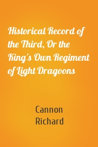 Historical Record of the Third, Or the King's Own Regiment of Light Dragoons