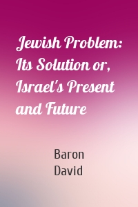 Jewish Problem: Its Solution or, Israel's Present and Future