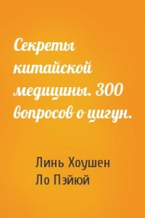 Обложка книги «Секреты китайской медицины. 300 вопросов о цигун.» — Линь Хоушен, Ло Пэйюй