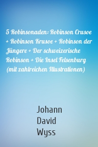 5 Robinsonaden: Robinson Crusoe + Robinson Krusoe + Robinson der Jüngere + Der schweizerische Robinson + Die Insel Felsenburg (mit zahlreichen Illustrationen)