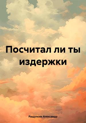 Обложка книги «Посчитал ли ты издержки» — Александр Ращупкин