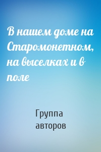 В нашем доме на Старомонетном, на выселках и в поле