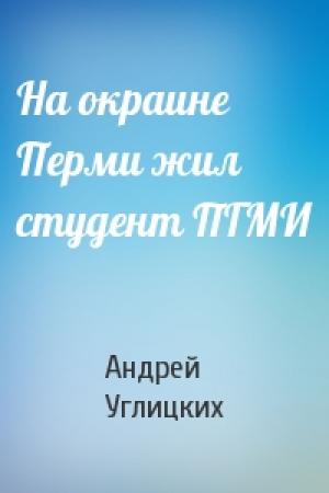 Обложка книги «На окраине Перми жил студент ПГМИ» — Андрей Углицких