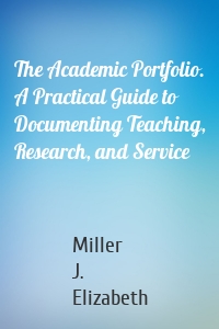 The Academic Portfolio. A Practical Guide to Documenting Teaching, Research, and Service