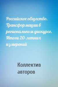 Российское общество. Трансформации в региональном дискурсе. Итоги 20-летних измерений