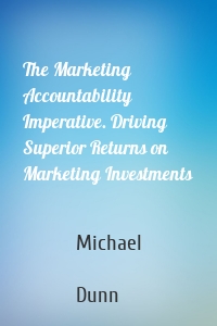 The Marketing Accountability Imperative. Driving Superior Returns on Marketing Investments