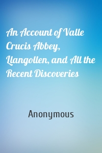 An Account of Valle Crucis Abbey, Llangollen, and All the Recent Discoveries
