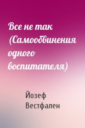 Обложка книги «Все не так (Самообвинения одного воспитателя)» — Йозеф Вестфален