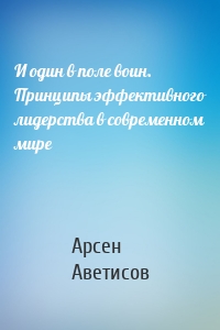 И один в поле воин. Принципы эффективного лидерства в современном мире