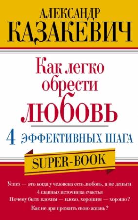 Обложка книги «Как легко обрести любовь: 4 эффективных шага» — Александр Казакевич